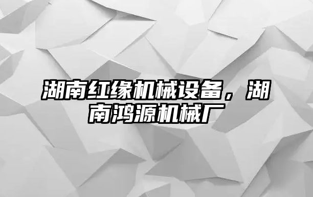 湖南紅緣機(jī)械設(shè)備，湖南鴻源機(jī)械廠