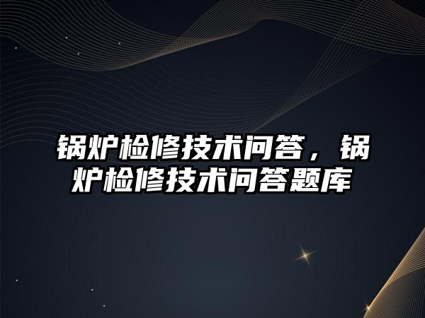 鍋爐檢修技術(shù)問答，鍋爐檢修技術(shù)問答題庫