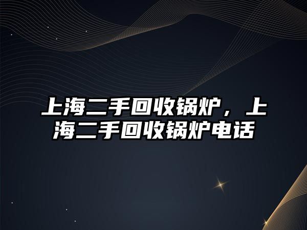 上海二手回收鍋爐，上海二手回收鍋爐電話