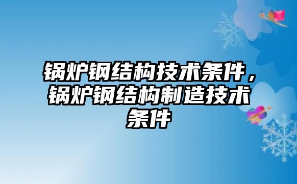 鍋爐鋼結(jié)構(gòu)技術(shù)條件，鍋爐鋼結(jié)構(gòu)制造技術(shù)條件