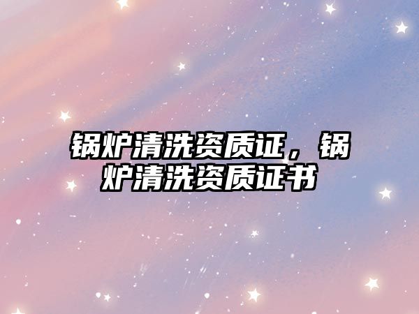 鍋爐清洗資質(zhì)證，鍋爐清洗資質(zhì)證書