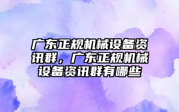 廣東正規(guī)機械設(shè)備資訊群，廣東正規(guī)機械設(shè)備資訊群有哪些