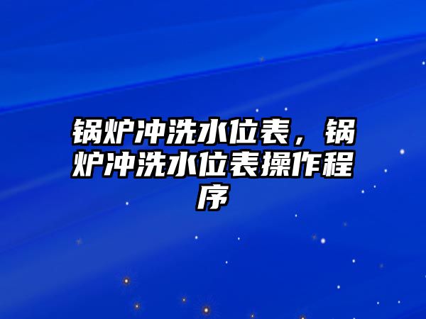 鍋爐沖洗水位表，鍋爐沖洗水位表操作程序