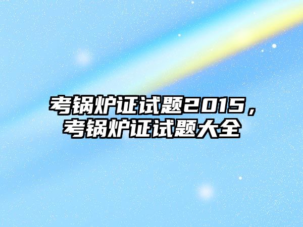 考鍋爐證試題2015，考鍋爐證試題大全