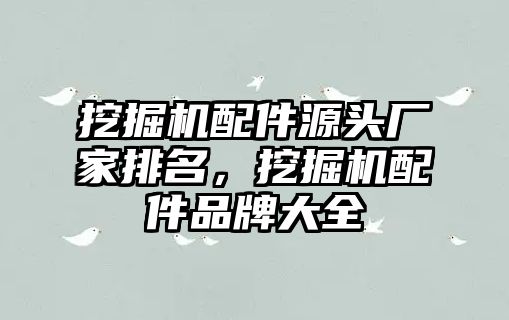 挖掘機配件源頭廠家排名，挖掘機配件品牌大全