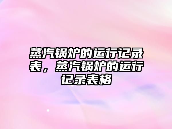 蒸汽鍋爐的運(yùn)行記錄表，蒸汽鍋爐的運(yùn)行記錄表格