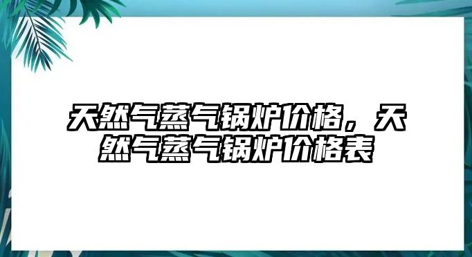 天然氣蒸氣鍋爐價格，天然氣蒸氣鍋爐價格表