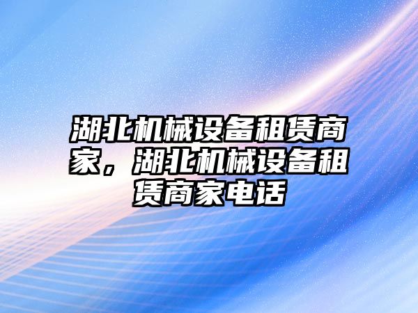 湖北機(jī)械設(shè)備租賃商家，湖北機(jī)械設(shè)備租賃商家電話(huà)