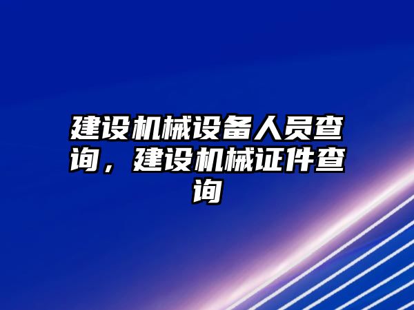 建設(shè)機(jī)械設(shè)備人員查詢，建設(shè)機(jī)械證件查詢