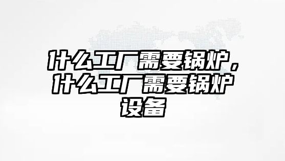 什么工廠需要鍋爐，什么工廠需要鍋爐設(shè)備