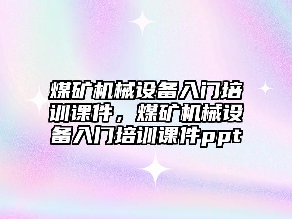 煤礦機械設(shè)備入門培訓(xùn)課件，煤礦機械設(shè)備入門培訓(xùn)課件ppt