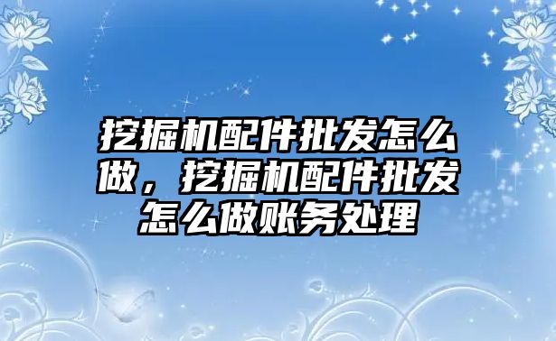 挖掘機配件批發(fā)怎么做，挖掘機配件批發(fā)怎么做賬務處理