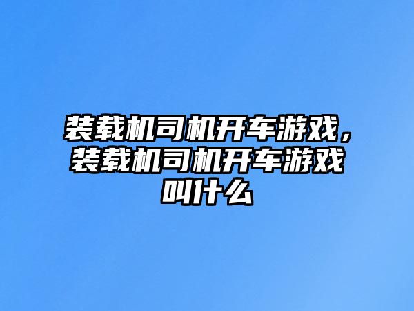 裝載機(jī)司機(jī)開車游戲，裝載機(jī)司機(jī)開車游戲叫什么