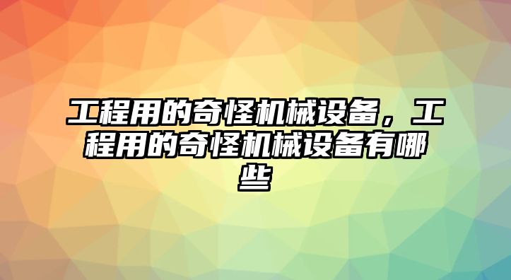 工程用的奇怪機(jī)械設(shè)備，工程用的奇怪機(jī)械設(shè)備有哪些