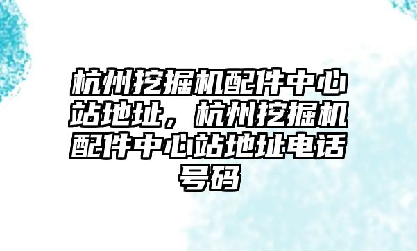 杭州挖掘機配件中心站地址，杭州挖掘機配件中心站地址電話號碼