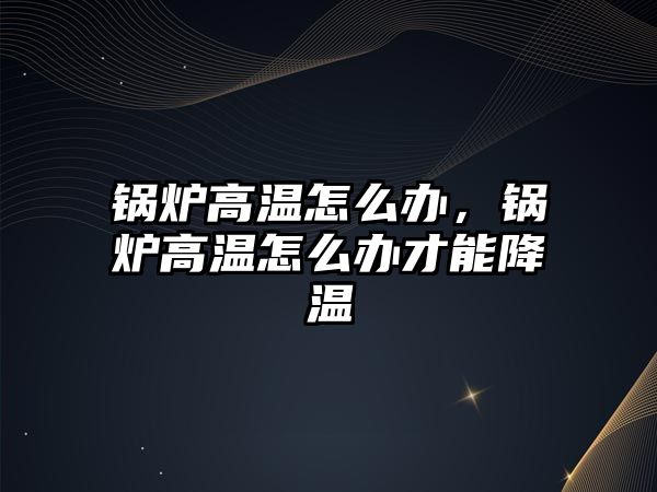 鍋爐高溫怎么辦，鍋爐高溫怎么辦才能降溫