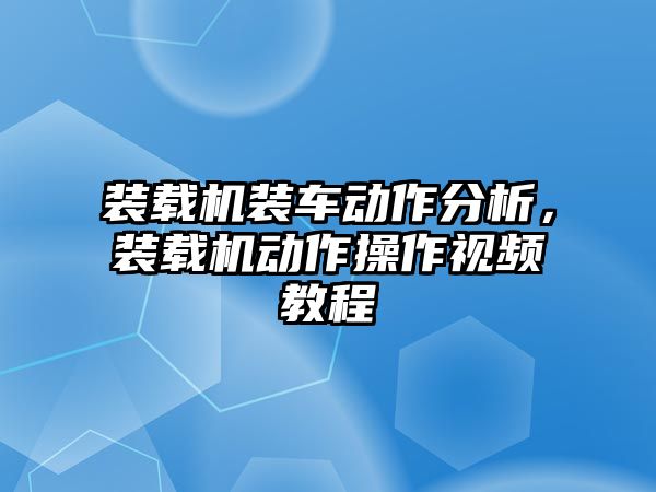 裝載機(jī)裝車動(dòng)作分析，裝載機(jī)動(dòng)作操作視頻教程