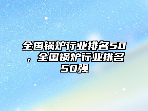 全國鍋爐行業(yè)排名50，全國鍋爐行業(yè)排名50強(qiáng)