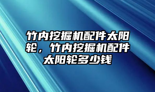 竹內(nèi)挖掘機(jī)配件太陽輪，竹內(nèi)挖掘機(jī)配件太陽輪多少錢