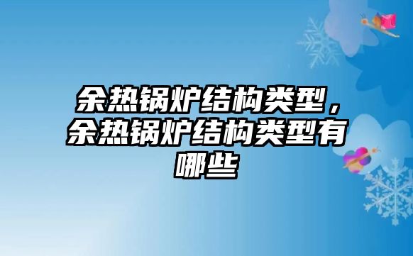 余熱鍋爐結(jié)構(gòu)類型，余熱鍋爐結(jié)構(gòu)類型有哪些