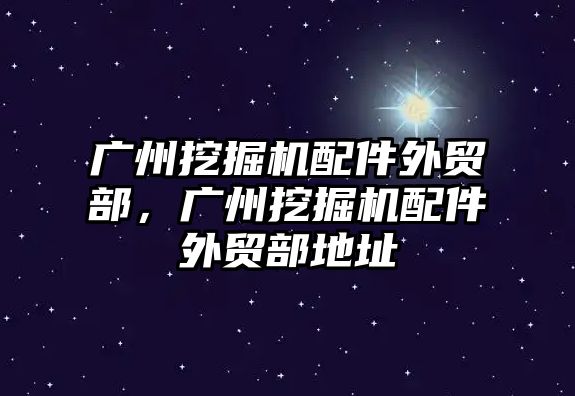 廣州挖掘機配件外貿(mào)部，廣州挖掘機配件外貿(mào)部地址