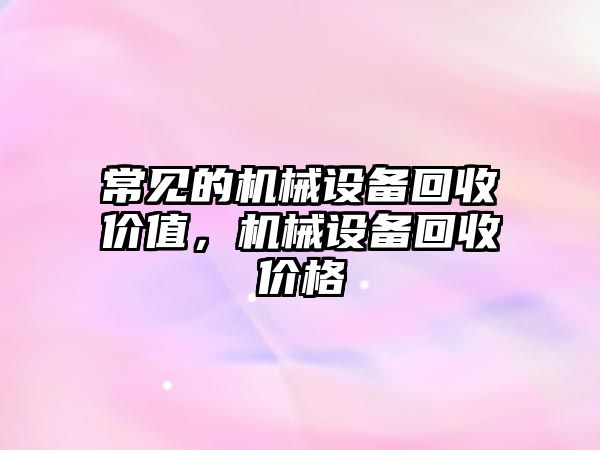 常見的機械設(shè)備回收價值，機械設(shè)備回收價格