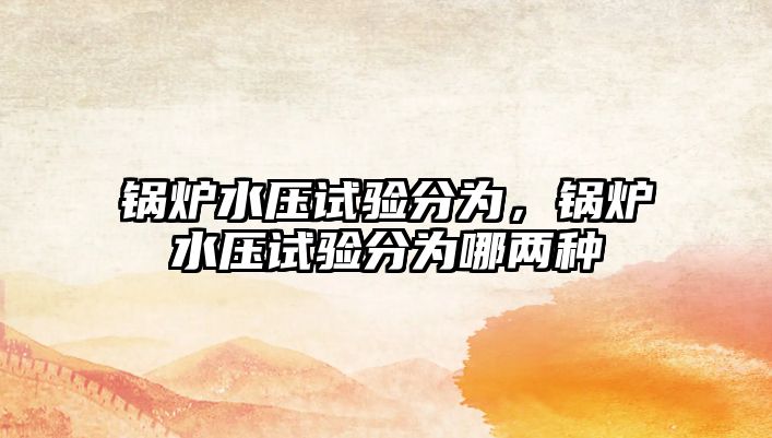 鍋爐水壓試驗(yàn)分為，鍋爐水壓試驗(yàn)分為哪兩種