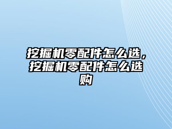 挖掘機零配件怎么選，挖掘機零配件怎么選購