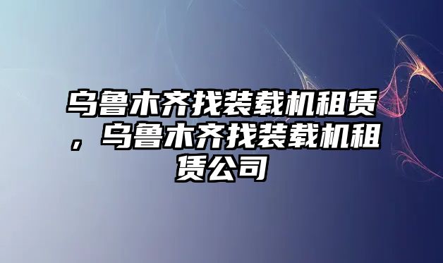 烏魯木齊找裝載機(jī)租賃，烏魯木齊找裝載機(jī)租賃公司