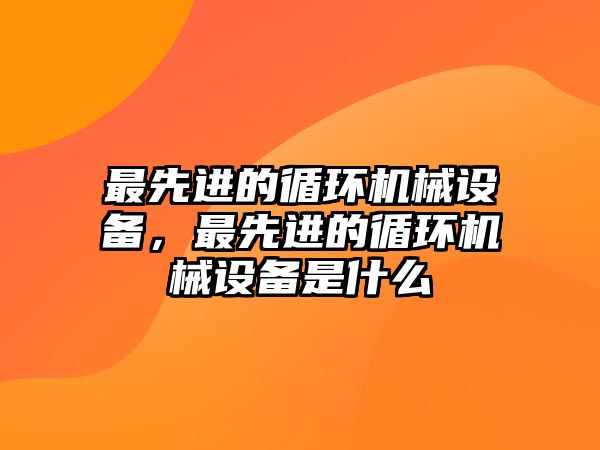 最先進(jìn)的循環(huán)機(jī)械設(shè)備，最先進(jìn)的循環(huán)機(jī)械設(shè)備是什么