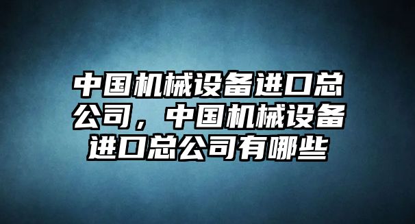 中國(guó)機(jī)械設(shè)備進(jìn)口總公司，中國(guó)機(jī)械設(shè)備進(jìn)口總公司有哪些