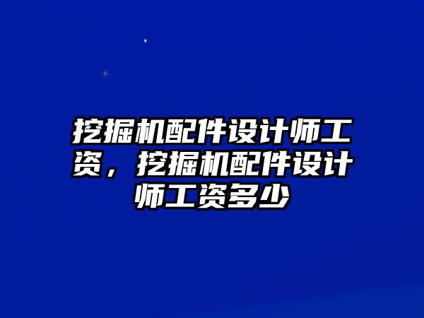 挖掘機配件設計師工資，挖掘機配件設計師工資多少