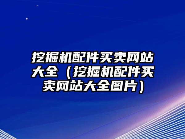 挖掘機配件買賣網(wǎng)站大全（挖掘機配件買賣網(wǎng)站大全圖片）