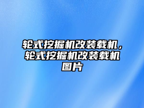 輪式挖掘機改裝載機，輪式挖掘機改裝載機圖片