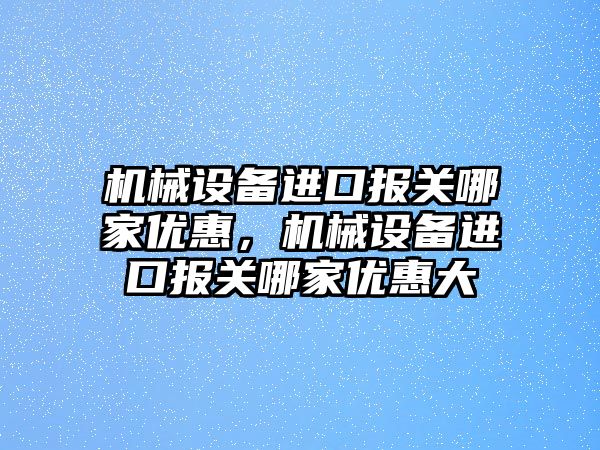 機械設(shè)備進口報關(guān)哪家優(yōu)惠，機械設(shè)備進口報關(guān)哪家優(yōu)惠大