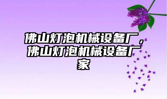 佛山燈泡機(jī)械設(shè)備廠，佛山燈泡機(jī)械設(shè)備廠家