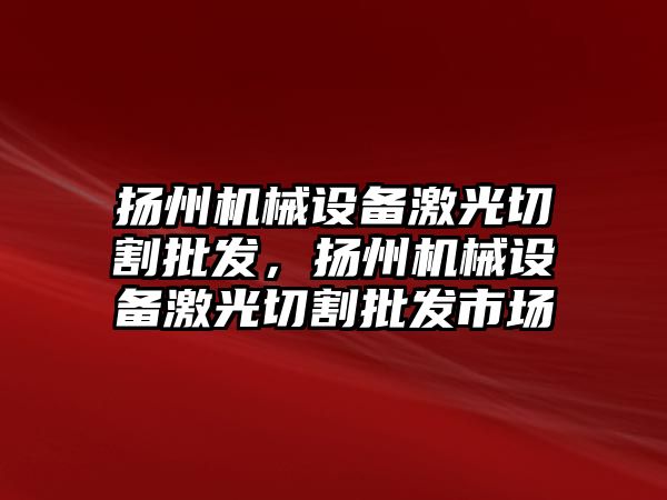 揚州機械設備激光切割批發(fā)，揚州機械設備激光切割批發(fā)市場