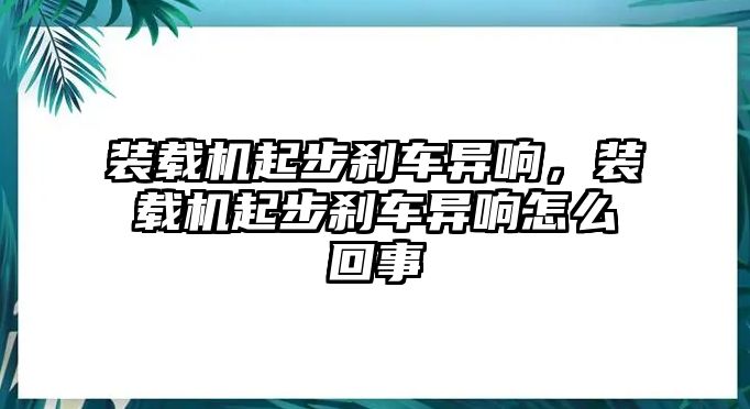 裝載機(jī)起步剎車異響，裝載機(jī)起步剎車異響怎么回事