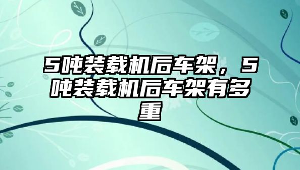 5噸裝載機(jī)后車架，5噸裝載機(jī)后車架有多重