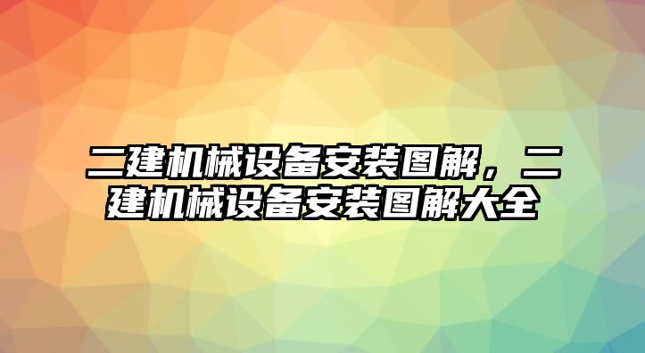 二建機械設(shè)備安裝圖解，二建機械設(shè)備安裝圖解大全