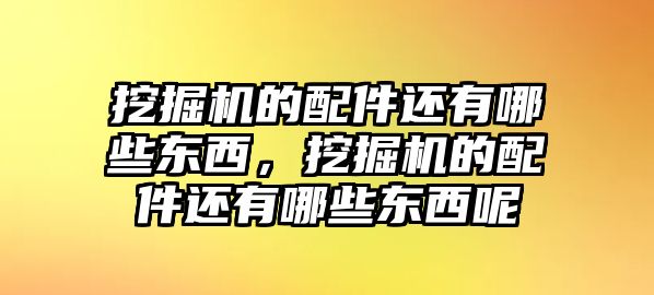 挖掘機的配件還有哪些東西，挖掘機的配件還有哪些東西呢