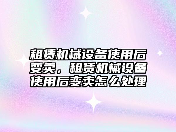 租賃機械設(shè)備使用后變賣，租賃機械設(shè)備使用后變賣怎么處理