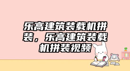 樂高建筑裝載機拼裝，樂高建筑裝載機拼裝視頻