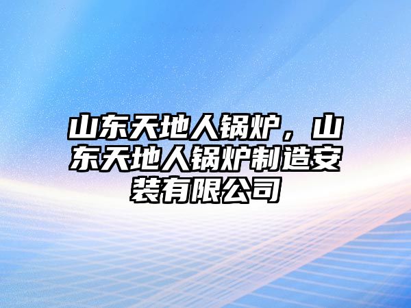 山東天地人鍋爐，山東天地人鍋爐制造安裝有限公司