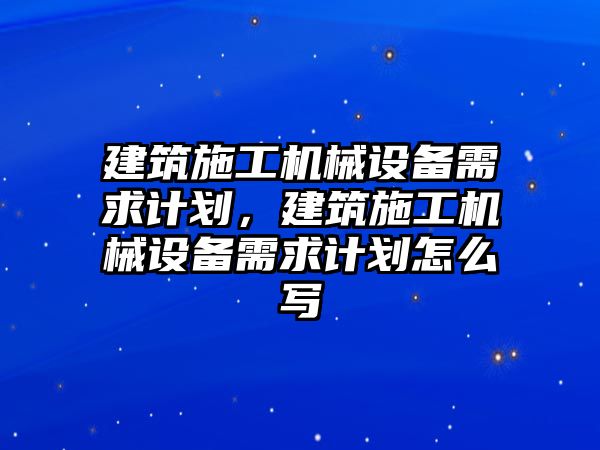 建筑施工機械設(shè)備需求計劃，建筑施工機械設(shè)備需求計劃怎么寫