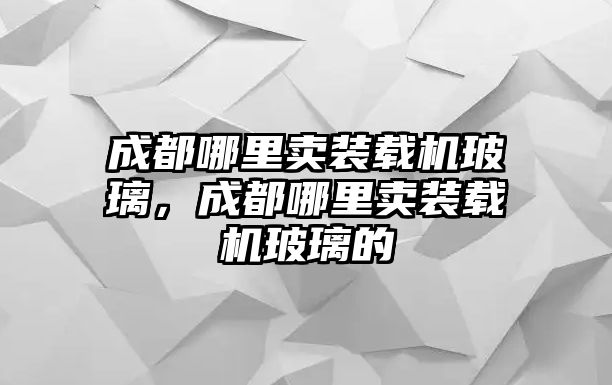 成都哪里賣裝載機玻璃，成都哪里賣裝載機玻璃的