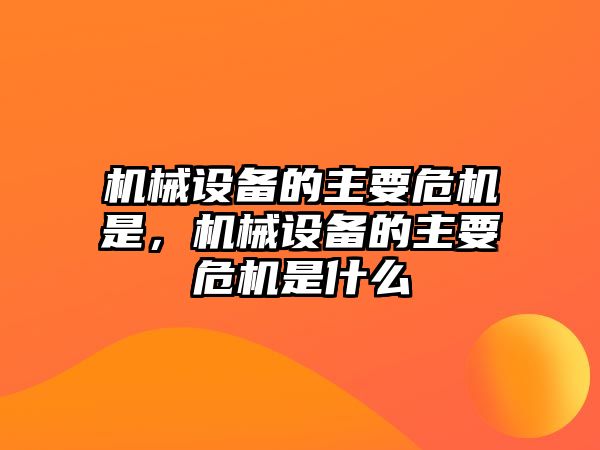 機(jī)械設(shè)備的主要危機(jī)是，機(jī)械設(shè)備的主要危機(jī)是什么