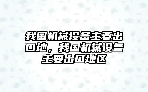 我國機械設備主要出口地，我國機械設備主要出口地區(qū)