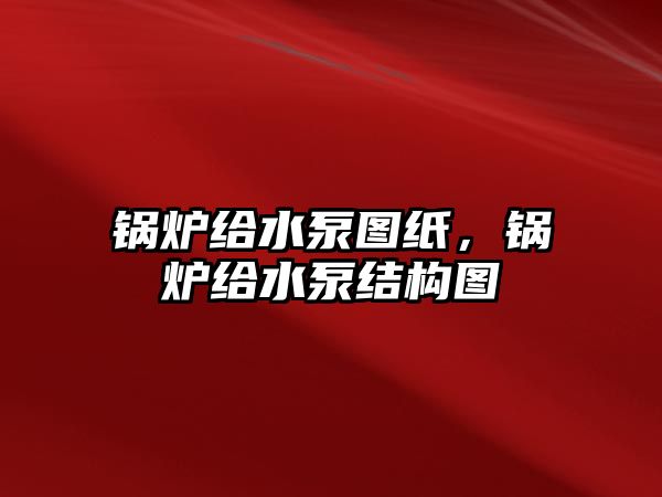 鍋爐給水泵圖紙，鍋爐給水泵結(jié)構(gòu)圖