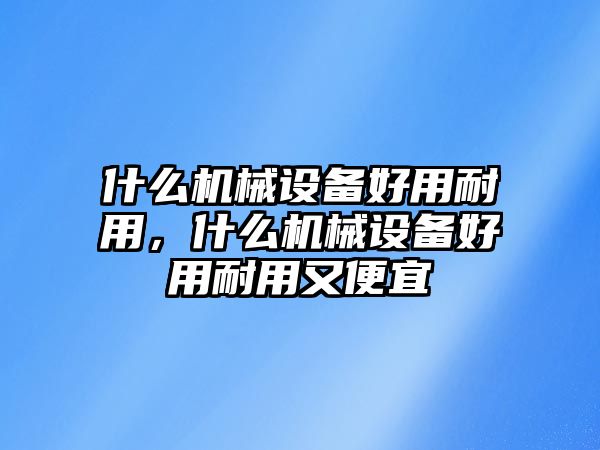 什么機(jī)械設(shè)備好用耐用，什么機(jī)械設(shè)備好用耐用又便宜